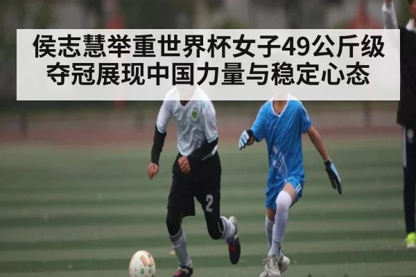 侯志慧举重世界杯女子49公斤级夺冠展现中国力量与稳定心态