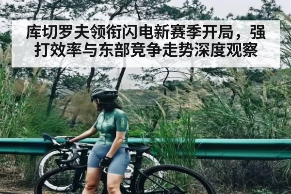 库切罗夫领衔闪电新赛季开局，强打效率与东部竞争走势深度观察