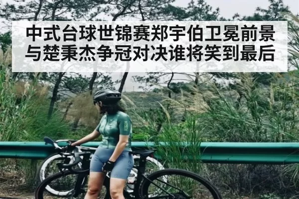 中式台球世锦赛郑宇伯卫冕前景与楚秉杰争冠对决谁将笑到最后