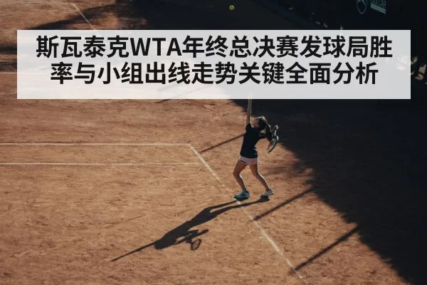 斯瓦泰克WTA年终总决赛发球局胜率与小组出线走势关键全面分析